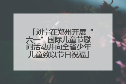 刘宁在郑州开展“六一”国际儿童节慰问活动并向全省少年儿童致以节日祝福